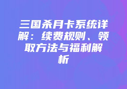 三国杀月卡系统详解：续费规则、领取方法与福利解析