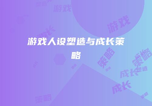 游戏人设塑造与成长策略