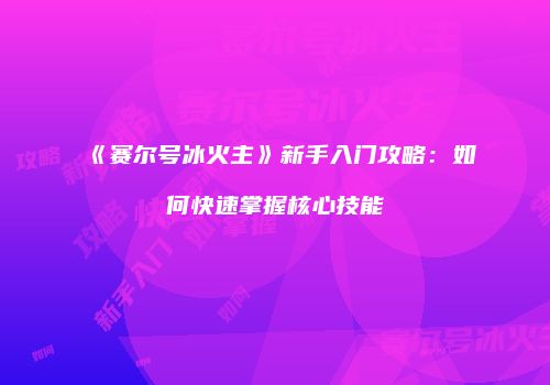 《赛尔号冰火主》新手入门攻略：如何快速掌握核心技能