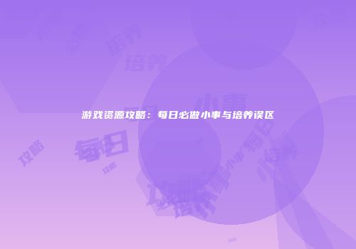 游戏资源攻略：每日必做小事与培养误区