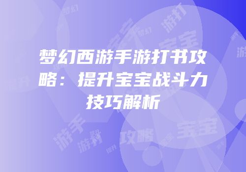 梦幻西游手游打书攻略：提升宝宝战斗力技巧解析
