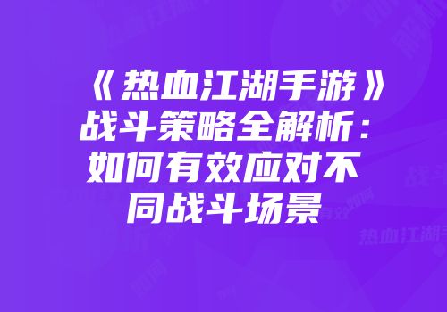 《热血江湖手游》战斗策略全解析：如何有效应对不同战斗场景