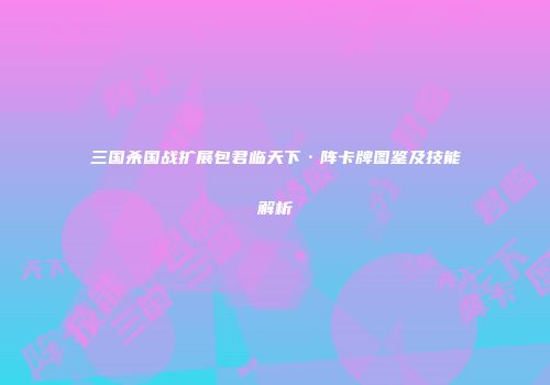 三国杀国战扩展包君临天下·阵卡牌图鉴及技能解析