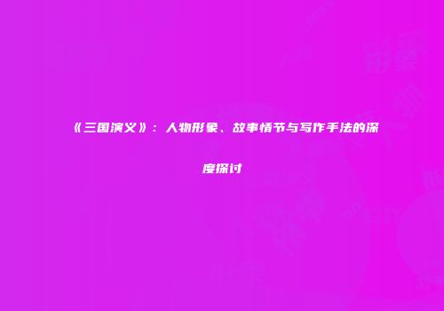 《三国演义》：人物形象、故事情节与写作手法的深度探讨