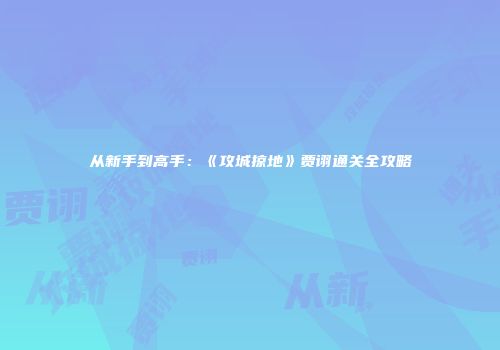 从新手到高手：《攻城掠地》贾诩通关全攻略