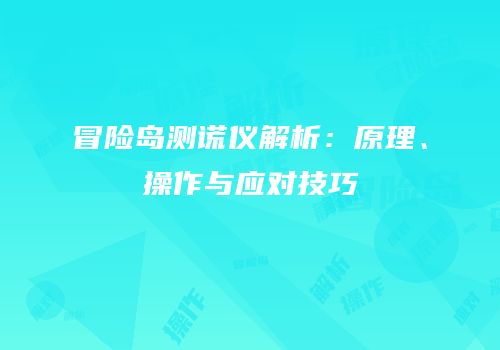 冒险岛测谎仪解析：原理、操作与应对技巧