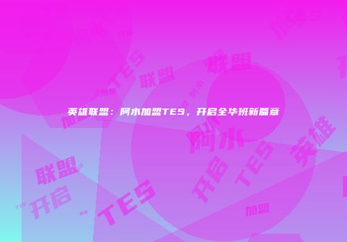 英雄联盟：阿水加盟TES，开启全华班新篇章