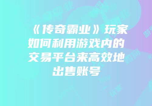 《传奇霸业》玩家如何利用游戏内的交易平台来高效地出售账号