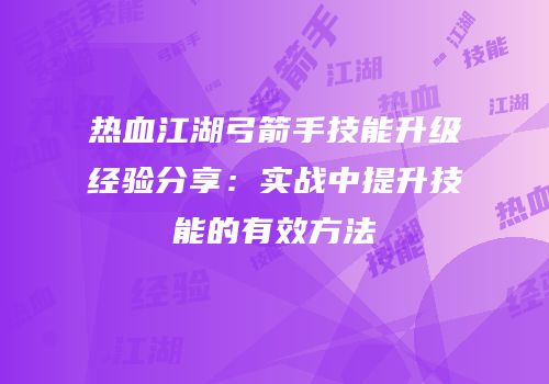 热血江湖弓箭手技能升级经验分享：实战中提升技能的有效方法