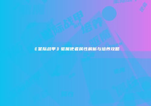 《星际战甲》驱魔使者属性解析与培养攻略
