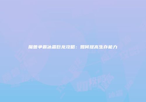 魔兽争霸冰霜巨龙攻略：如何提高生存能力