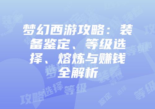 梦幻西游攻略：装备鉴定、等级选择、熔炼与赚钱全解析