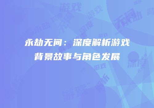 永劫无间：深度解析游戏背景故事与角色发展