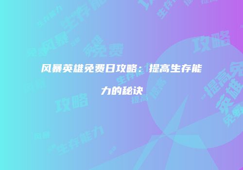 风暴英雄免费日攻略：提高生存能力的秘诀
