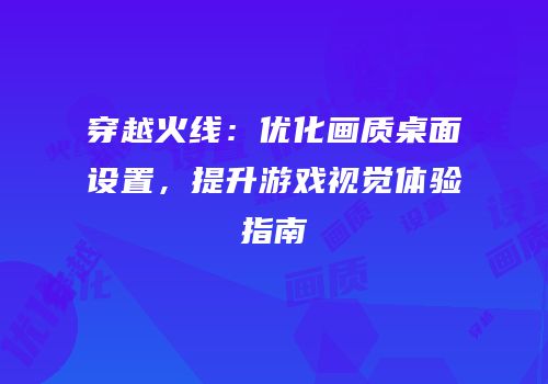 穿越火线：优化画质桌面设置，提升游戏视觉体验指南