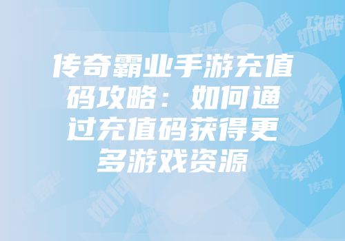 传奇霸业手游充值码攻略：如何通过充值码获得更多游戏资源