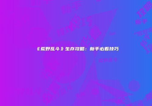 《荒野乱斗》生存攻略：新手必看技巧