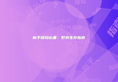 新手探险必备：野外生存指南