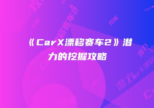 《CarX漂移赛车2》潜力的挖掘攻略