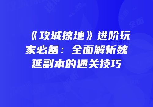 《攻城掠地》进阶玩家必备：全面解析魏延副本的通关技巧