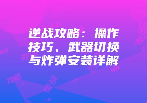 逆战攻略：操作技巧、武器切换与炸弹安装详解