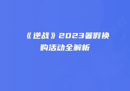《逆战》2023暑假换购活动全解析