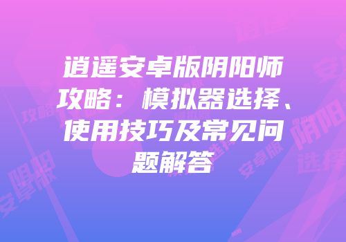 逍遥安卓版阴阳师攻略：模拟器选择、使用技巧及常见问题解答