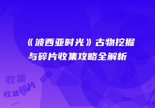 《波西亚时光》古物挖掘与碎片收集攻略全解析