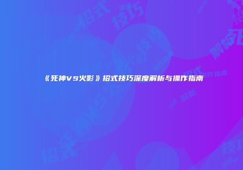 《死神VS火影》招式技巧深度解析与操作指南