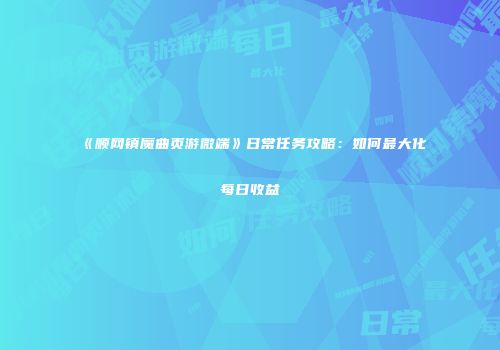 《顺网镇魔曲页游微端》日常任务攻略：如何最大化每日收益