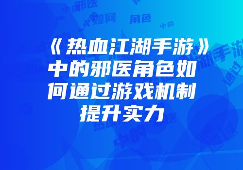 《热血江湖手游》中的邪医角色如何通过游戏机制提升实力