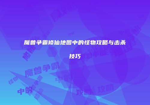 魔兽争霸修仙地图中的怪物攻略与击杀技巧
