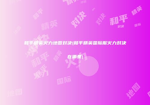 和平精英火力地图对决(和平精英国际服火力对决在哪里)