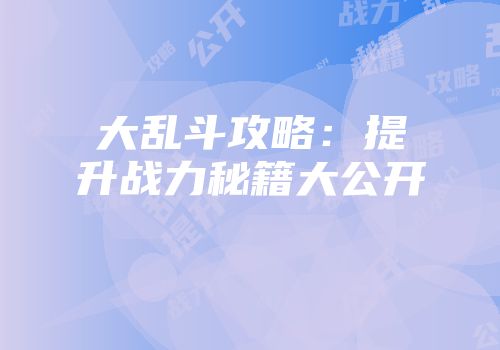 大乱斗攻略：提升战力秘籍大公开