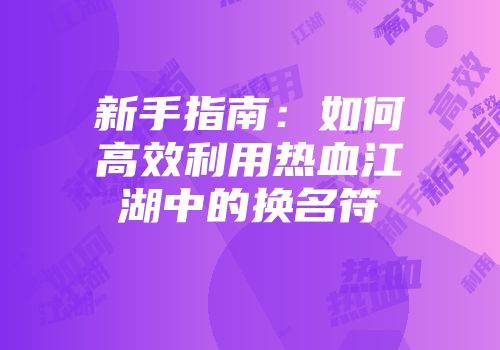 新手指南：如何高效利用热血江湖中的换名符