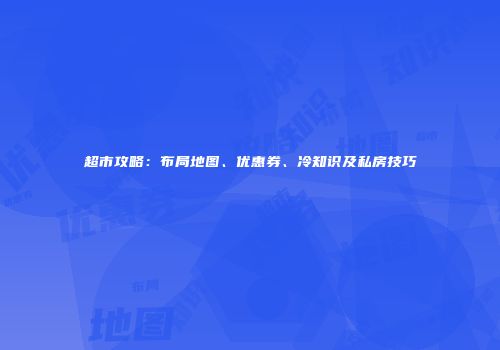 超市攻略：布局地图、优惠券、冷知识及私房技巧