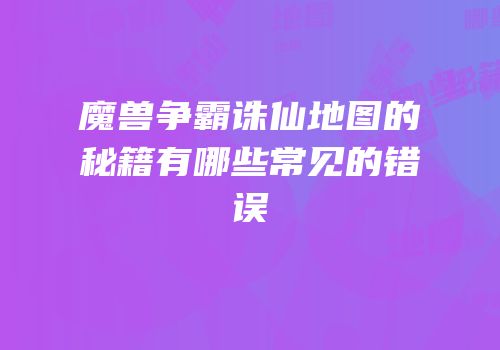 魔兽争霸诛仙地图的秘籍有哪些常见的错误