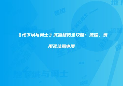 《地下城与勇士》武器租赁全攻略：流程、费用及注意事项