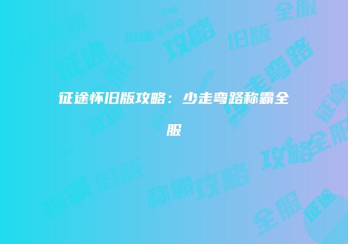 征途怀旧版攻略：少走弯路称霸全服