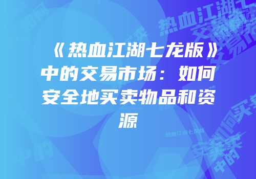 《热血江湖七龙版》中的交易市场：如何安全地买卖物品和资源