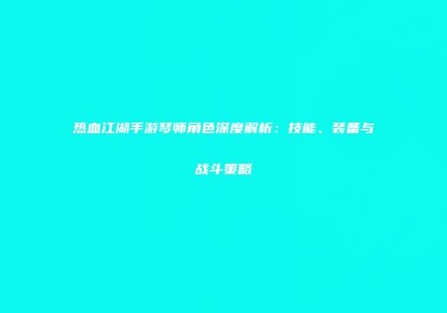 热血江湖手游琴师角色深度解析：技能、装备与战斗策略