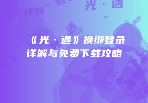 《光·遇》换绑登录详解与免费下载攻略