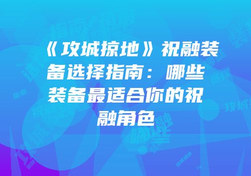《攻城掠地》祝融装备选择指南：哪些装备最适合你的祝融角色