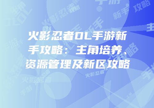 火影忍者OL手游新手攻略：主角培养、资源管理及新区攻略