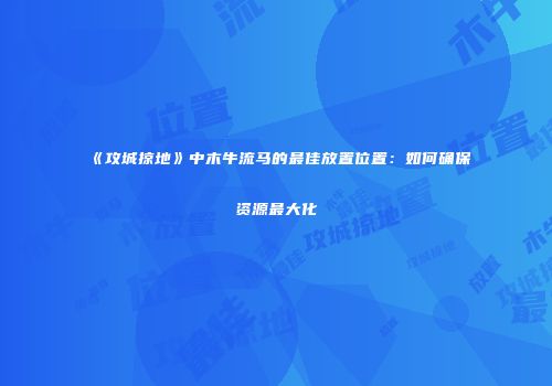《攻城掠地》中木牛流马的最佳放置位置：如何确保资源最大化