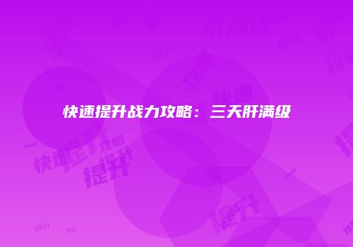 快速提升战力攻略：三天肝满级