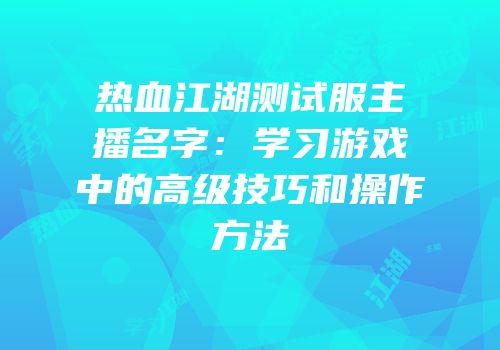 热血江湖测试服主播名字：学习游戏中的高级技巧和操作方法