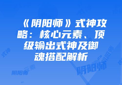 《阴阳师》式神攻略：核心元素、顶级输出式神及御魂搭配解析