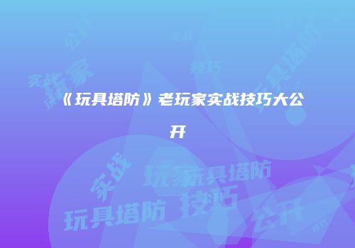 《玩具塔防》老玩家实战技巧大公开