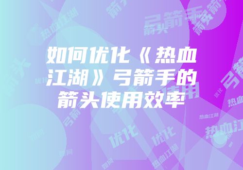 如何优化《热血江湖》弓箭手的箭头使用效率